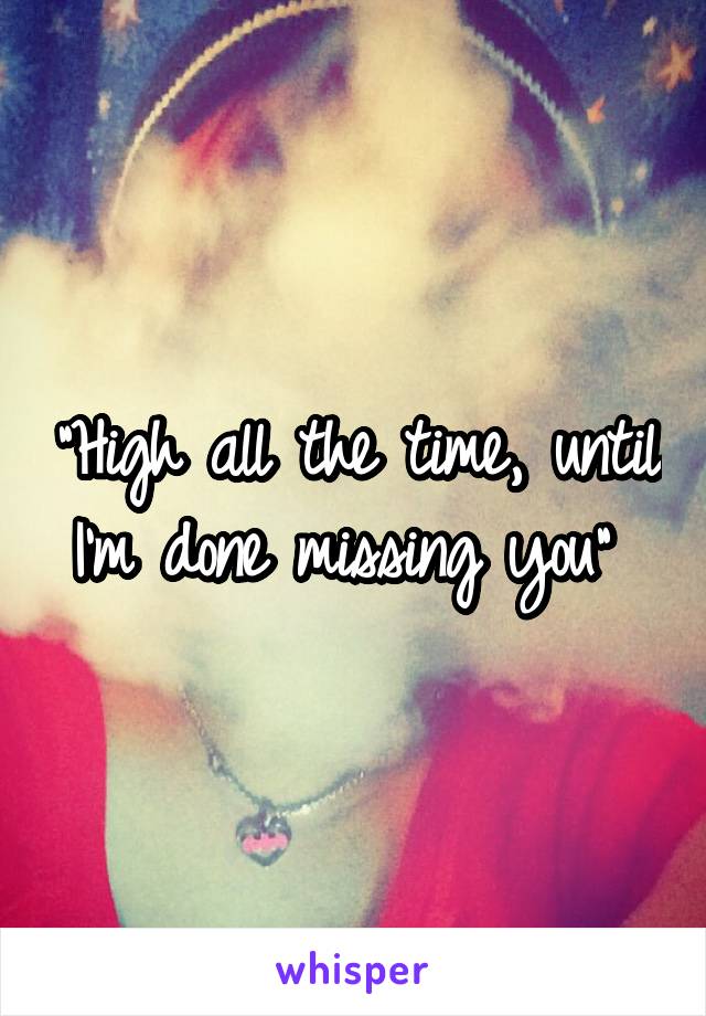 "High all the time, until I'm done missing you" 