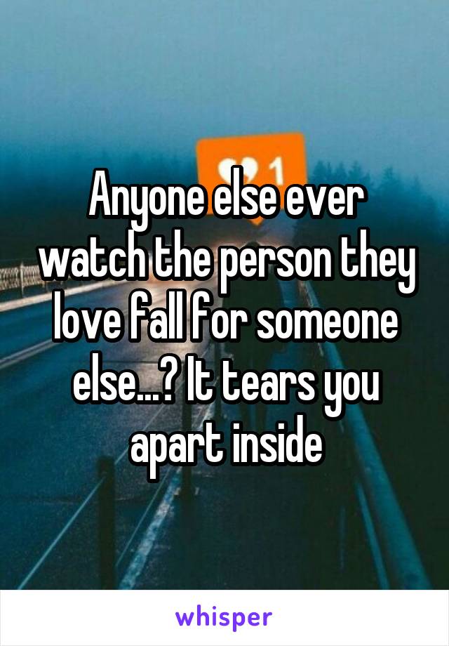 Anyone else ever watch the person they love fall for someone else...? It tears you apart inside