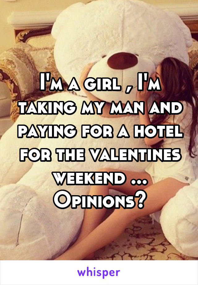 I'm a girl , I'm taking my man and paying for a hotel for the valentines weekend ... Opinions?