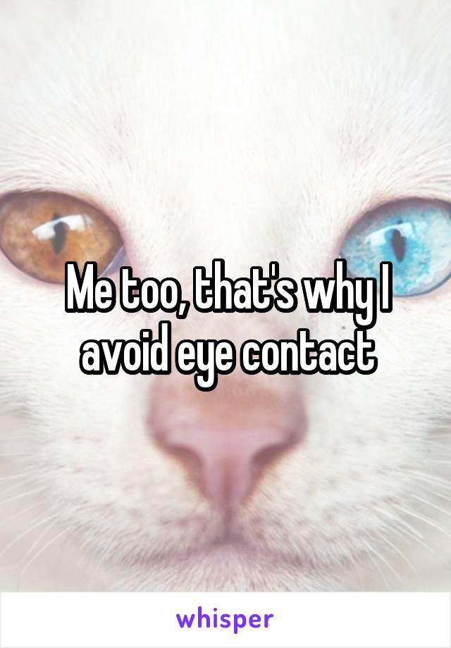 Me too, that's why I avoid eye contact