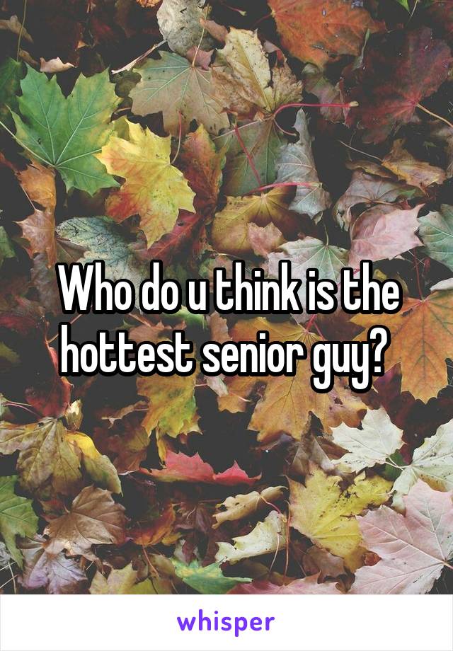 Who do u think is the hottest senior guy? 
