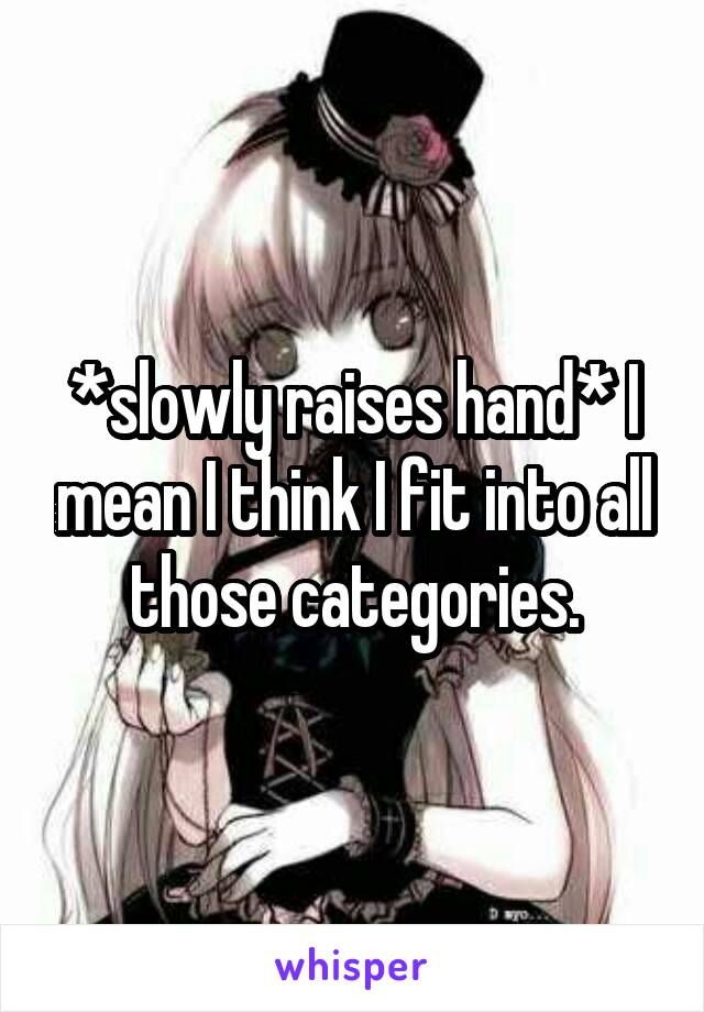 *slowly raises hand* I mean I think I fit into all those categories.