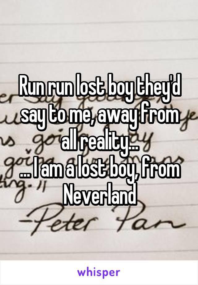 Run run lost boy they'd say to me, away from all reality...
... I am a lost boy, from Neverland