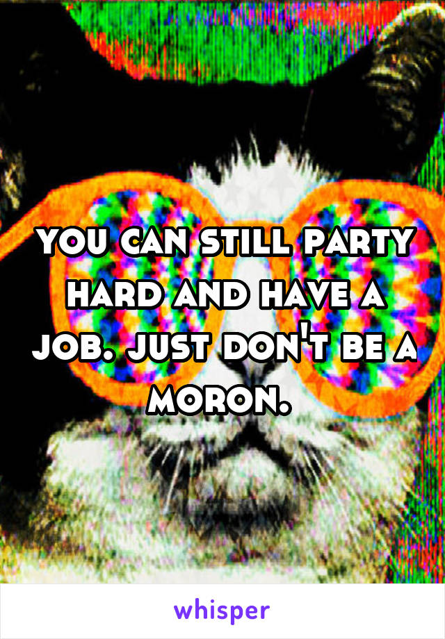 you can still party hard and have a job. just don't be a moron. 