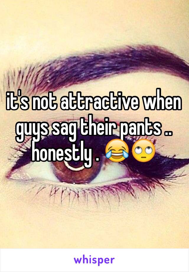 it's not attractive when guys sag their pants .. honestly . 😂🙄