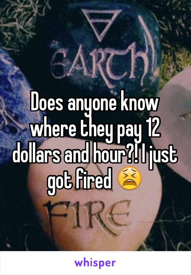 Does anyone know where they pay 12 dollars and hour?! I just got fired 😫