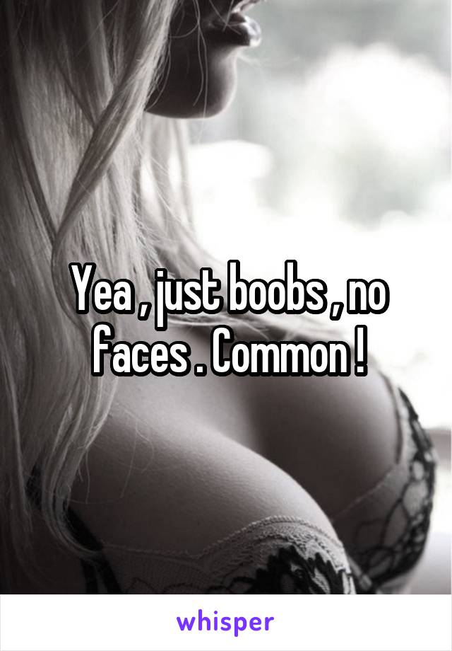 Yea , just boobs , no faces . Common !