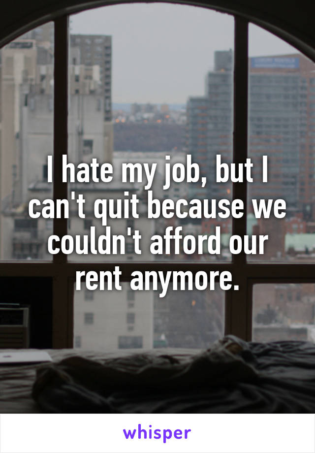 I hate my job, but I can't quit because we couldn't afford our rent anymore.