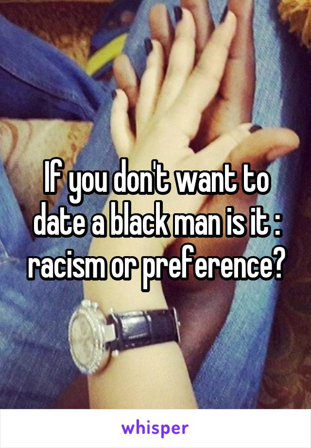 If you don't want to date a black man is it : racism or preference?