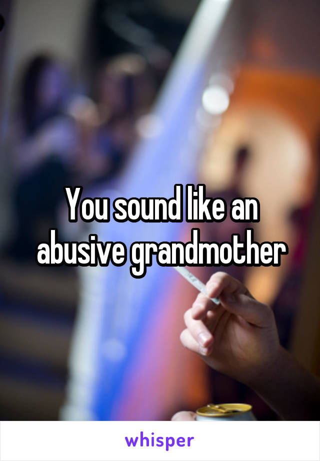 You sound like an abusive grandmother