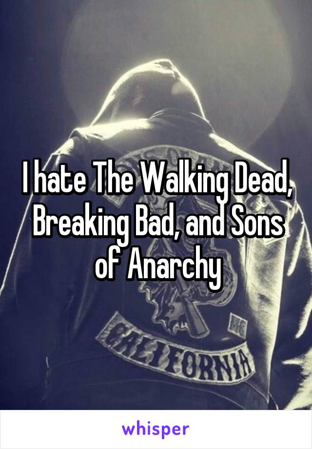 I hate The Walking Dead, Breaking Bad, and Sons of Anarchy