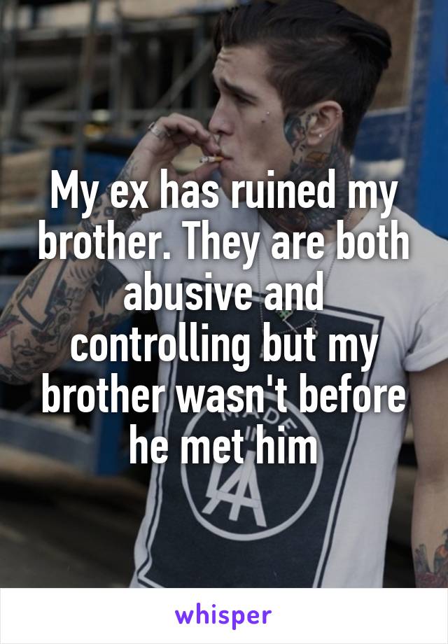 My ex has ruined my brother. They are both abusive and controlling but my brother wasn't before he met him