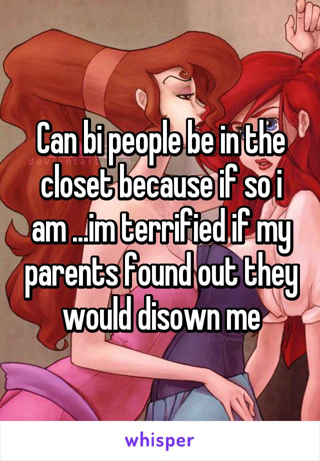 Can bi people be in the closet because if so i am ...im terrified if my parents found out they would disown me