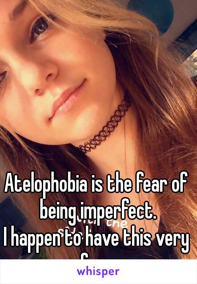 Atelophobia is the fear of being imperfect.
I happen to have this very fear 