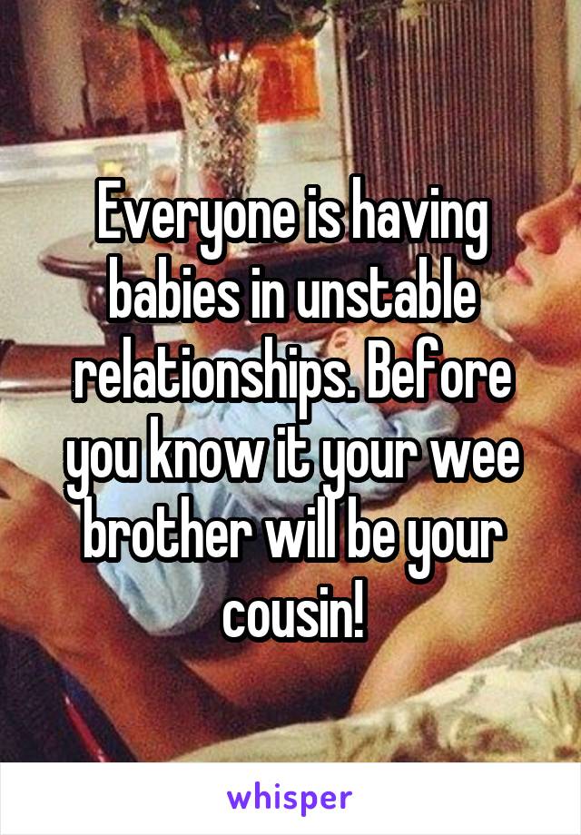 Everyone is having babies in unstable relationships. Before you know it your wee brother will be your cousin!