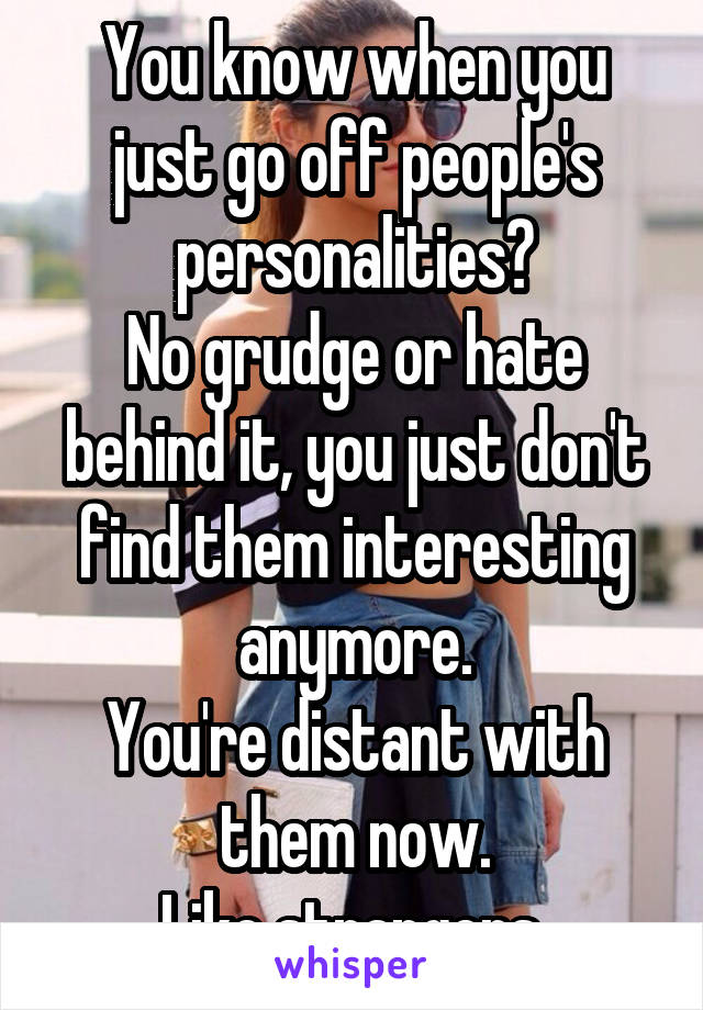 You know when you just go off people's personalities?
No grudge or hate behind it, you just don't find them interesting anymore.
You're distant with them now.
Like strangers.