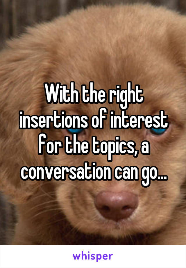 With the right insertions of interest for the topics, a conversation can go...