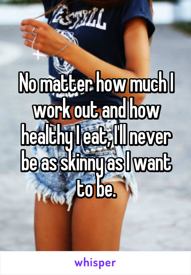 No matter how much I work out and how healthy I eat, I'll never be as skinny as I want to be.