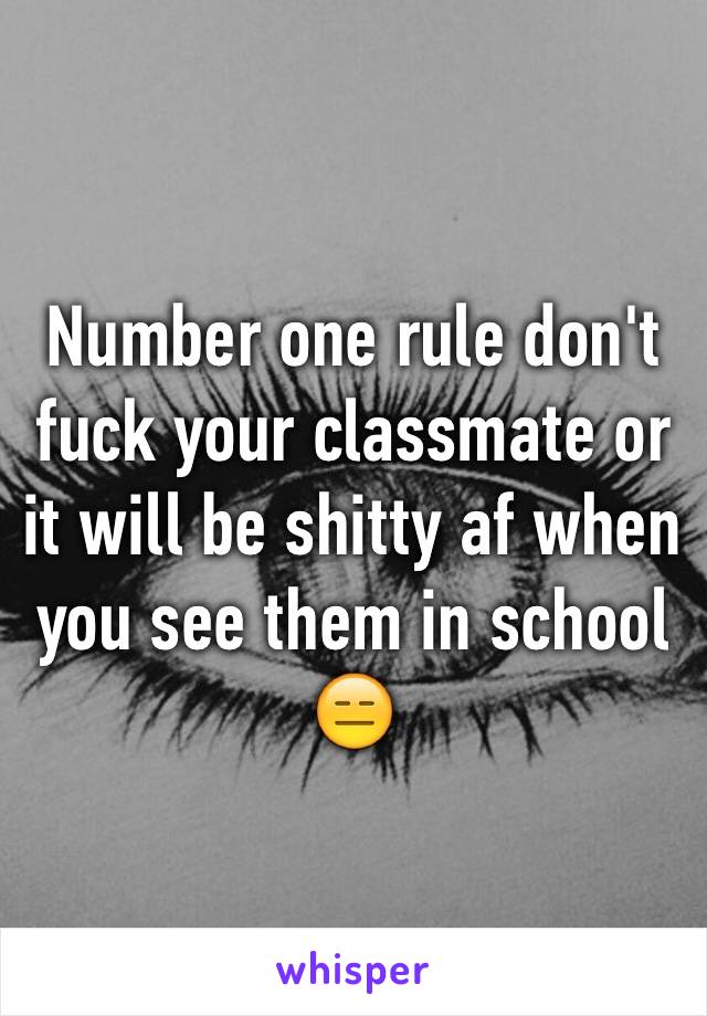 Number one rule don't fuck your classmate or it will be shitty af when you see them in school 😑