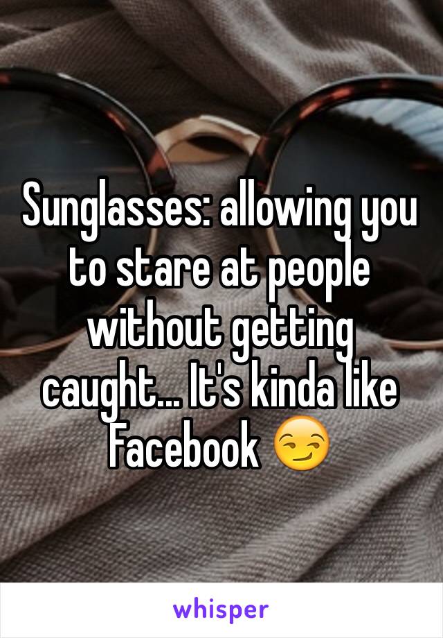 Sunglasses: allowing you to stare at people without getting caught... It's kinda like Facebook 😏 