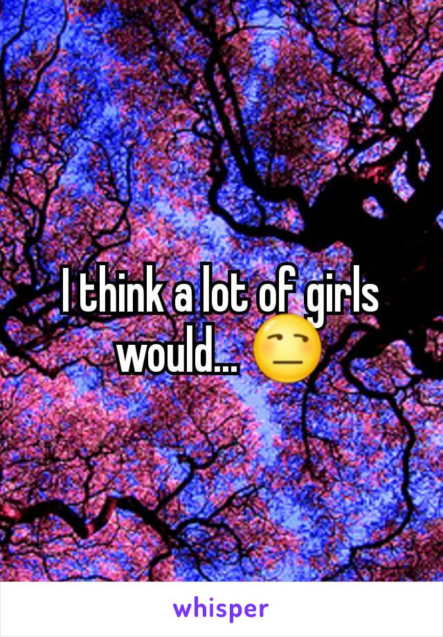 I think a lot of girls would... 😒