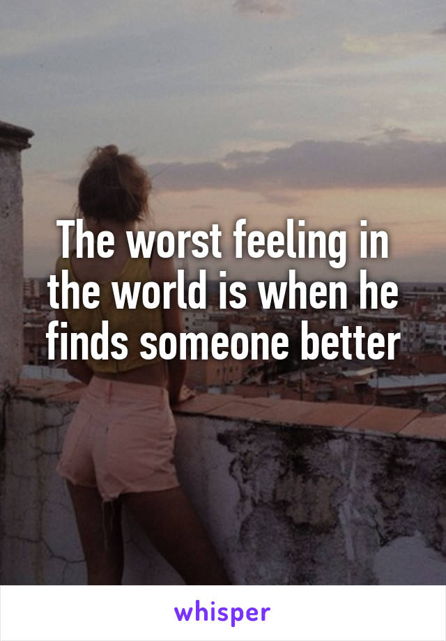 The worst feeling in the world is when he finds someone better
