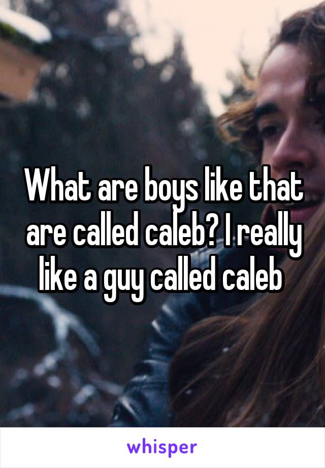 What are boys like that are called caleb? I really like a guy called caleb 