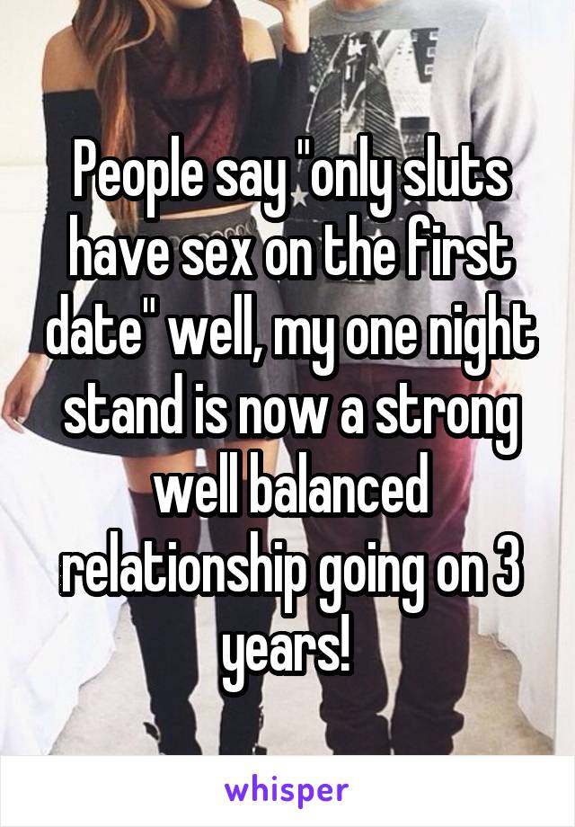 People say "only sluts have sex on the first date" well, my one night stand is now a strong well balanced relationship going on 3 years! 