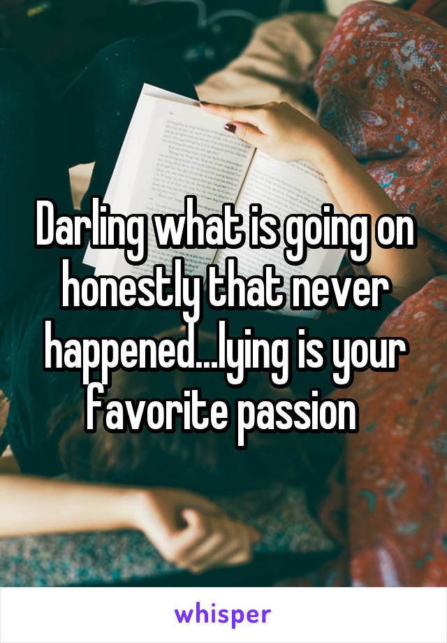 Darling what is going on honestly that never happened...lying is your favorite passion 