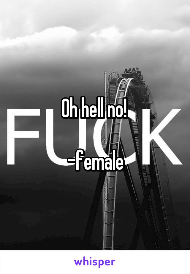 Oh hell no! 

-female