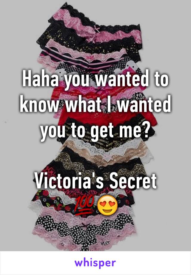 Haha you wanted to know what I wanted you to get me?

Victoria's Secret 
💯😍