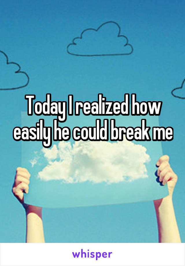 Today I realized how easily he could break me 