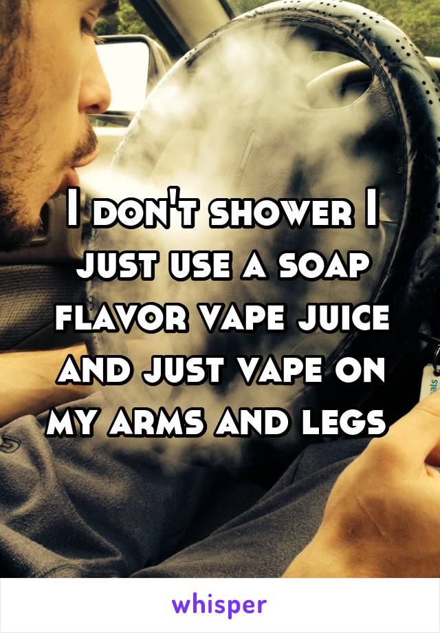 I don't shower I just use a soap flavor vape juice and just vape on my arms and legs 