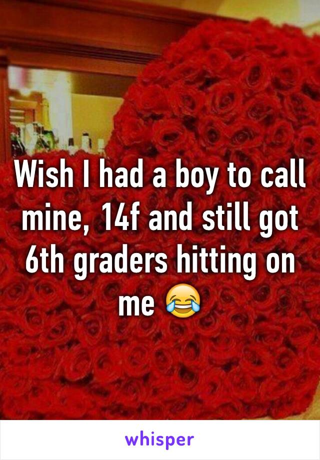 Wish I had a boy to call mine, 14f and still got 6th graders hitting on me 😂