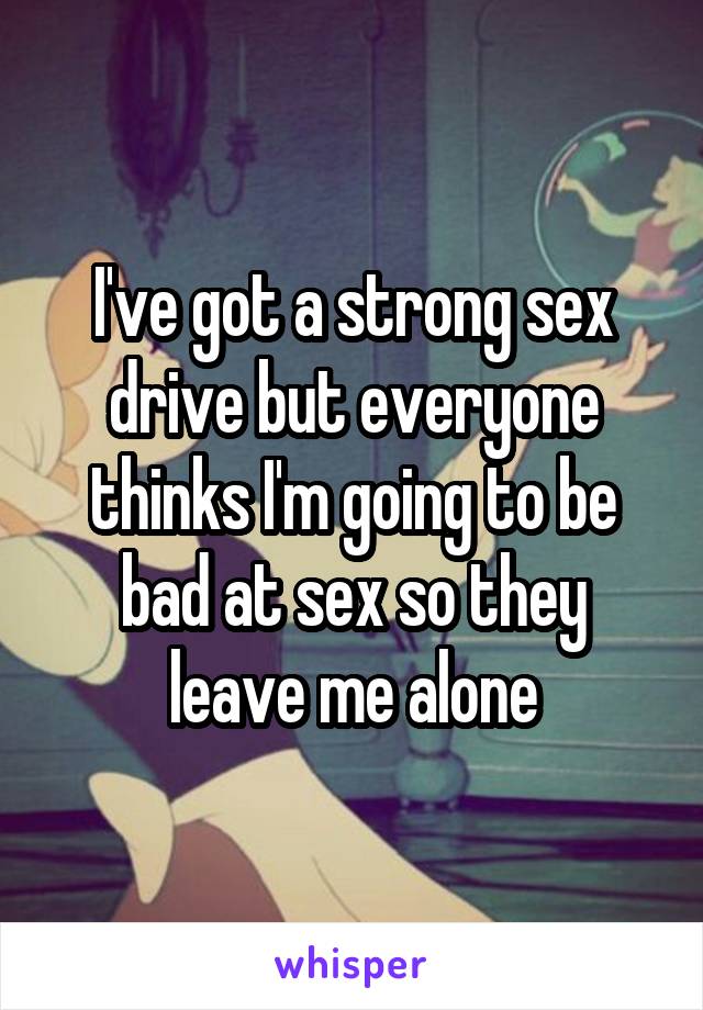 I've got a strong sex drive but everyone thinks I'm going to be bad at sex so they leave me alone