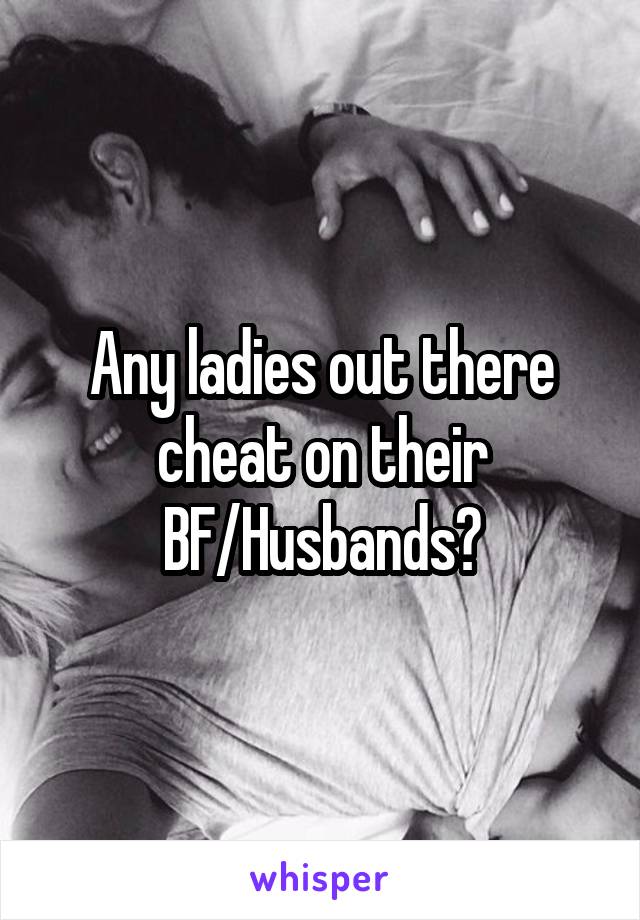 Any ladies out there cheat on their BF/Husbands?