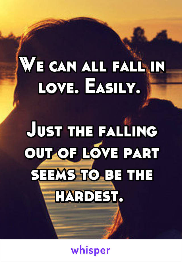 We can all fall in love. Easily. 

Just the falling out of love part seems to be the hardest. 