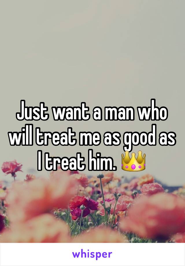 Just want a man who will treat me as good as I treat him. 👑