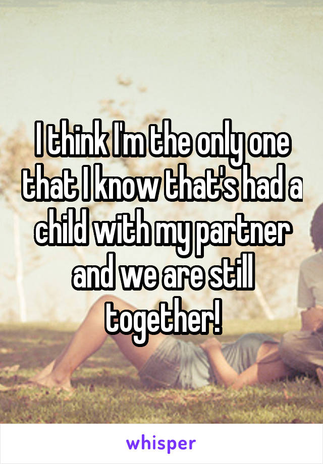 I think I'm the only one that I know that's had a child with my partner and we are still together!