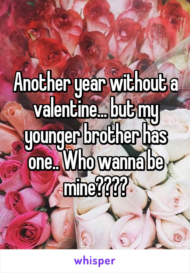 Another year without a valentine... but my younger brother has one.. Who wanna be mine????