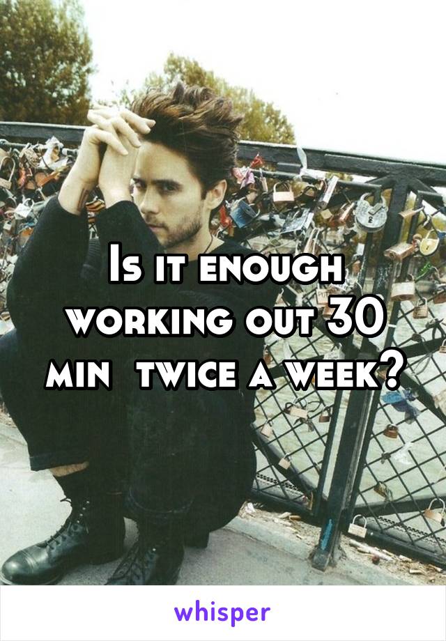 Is it enough working out 30 min  twice a week?