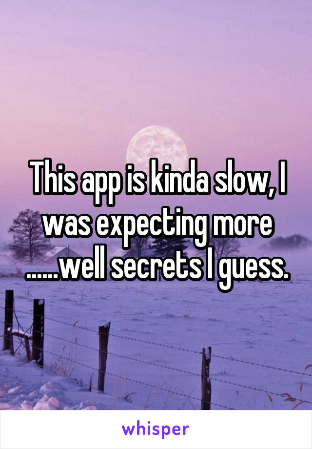 This app is kinda slow, I was expecting more ......well secrets I guess.