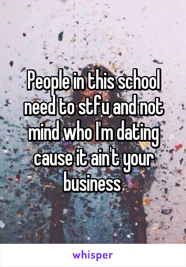 People in this school need to stfu and not mind who I'm dating cause it ain't your business 