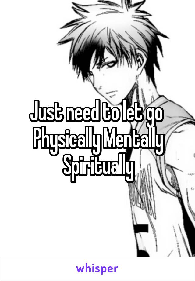 Just need to let go 
Physically Mentally Spiritually