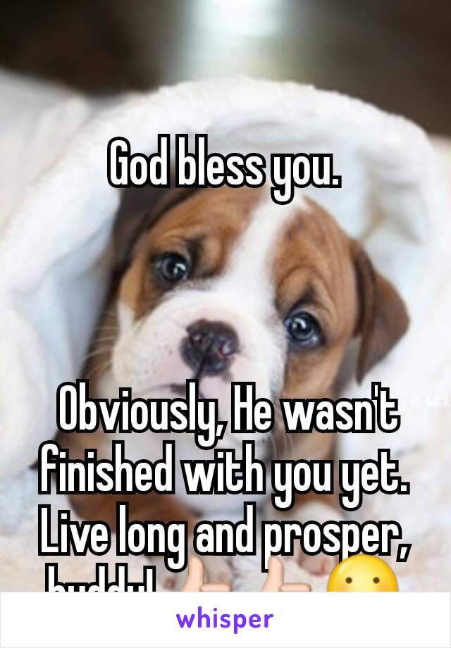 God bless you.



 Obviously, He wasn't finished with you yet. Live long and prosper, buddy! 👍👍😃