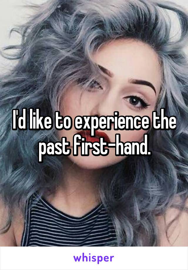 I'd like to experience the past first-hand.