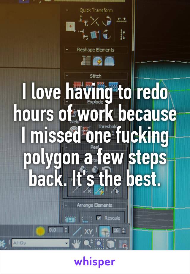 I love having to redo hours of work because I missed one fucking polygon a few steps back. It's the best.