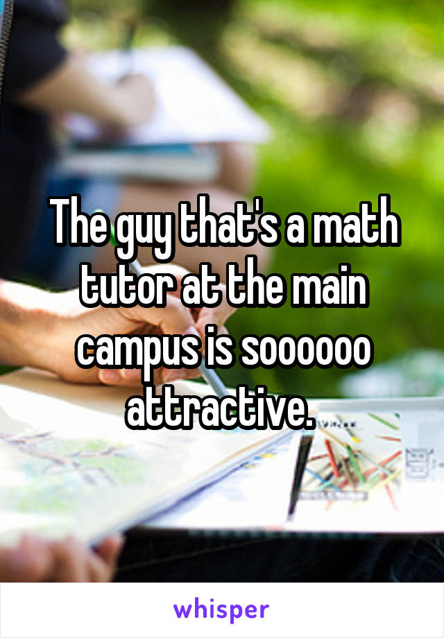 The guy that's a math tutor at the main campus is soooooo attractive. 