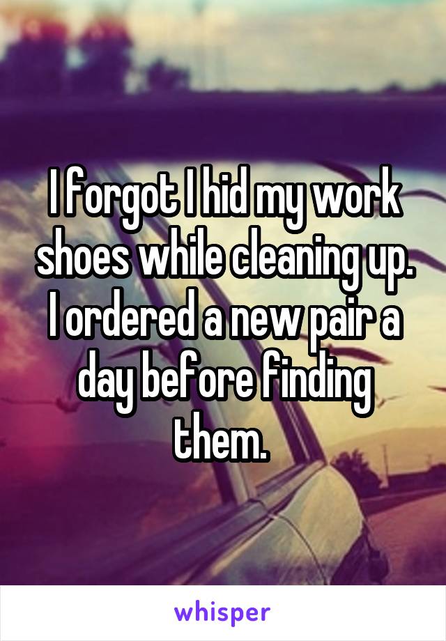 I forgot I hid my work shoes while cleaning up. I ordered a new pair a day before finding them. 