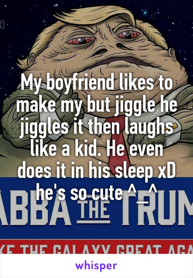 My boyfriend likes to make my but jiggle he jiggles it then laughs like a kid. He even does it in his sleep xD he's so cute ^_^